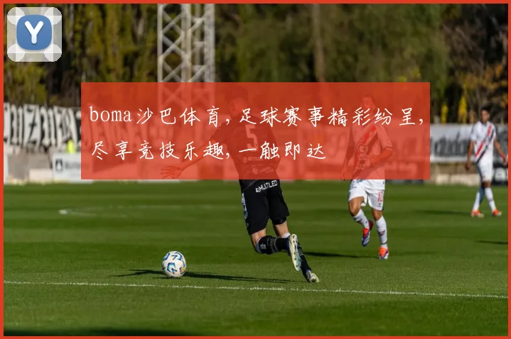 boma沙巴体育,足球赛事精彩纷呈,尽享竞技乐趣,一触即达