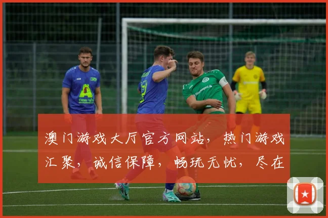 澳门游戏大厅官方网站，热门游戏汇聚，诚信保障，畅玩无忧，尽在一点