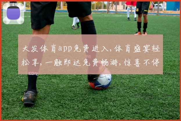 大发体育app免费进入,体育盛宴轻松享,一触即达免费畅游,惊喜不停