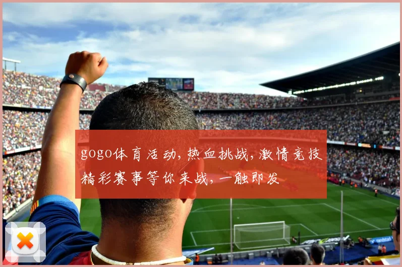 gogo体育活动,热血挑战,激情竞技精彩赛事等你来战,一触即发