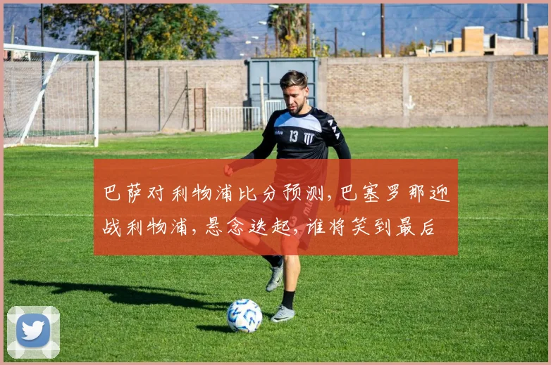 巴萨对利物浦比分预测,巴塞罗那迎战利物浦,悬念迭起,谁将笑到最后
