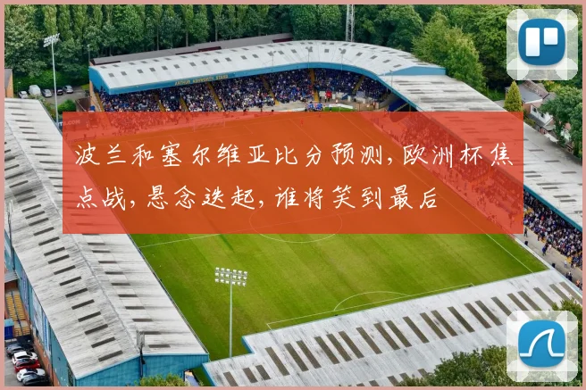波兰和塞尔维亚比分预测,欧洲杯焦点战,悬念迭起,谁将笑到最后