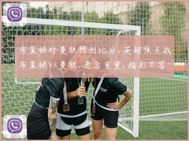 布莱顿对曼联预测比分,英超焦点战布莱顿vs曼联,悬念重重,精彩不容错过